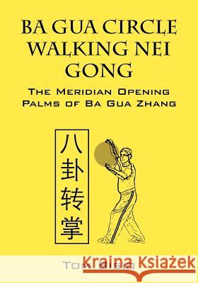 Ba Gua Circle Walking Nei Gong: The Meridian Opening Palms of Ba Gua Zhang Bisio, Tom 9781432796891