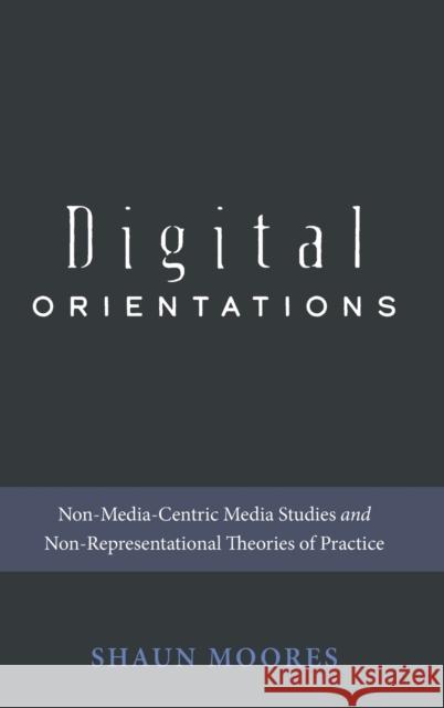 Digital Orientations: Non-Media-Centric Media Studies and Non-Representational Theories of Practice Jones, Steve 9781433145667