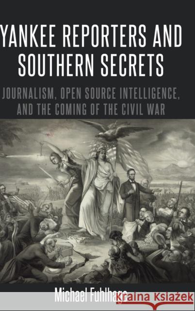Yankee Reporters and Southern Secrets; Journalism, Open Source Intelligence, and the Coming of the Civil War Copeland, David 9781433151323