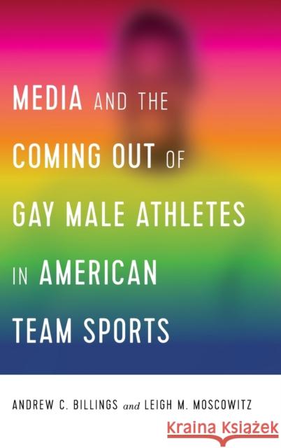 Media and the Coming Out of Gay Male Athletes in American Team Sports Andrew Billings Leigh Moscowitz 9781433156007