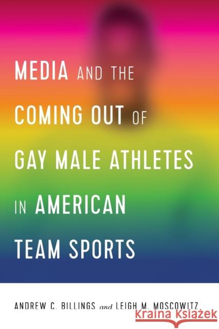 Media and the Coming Out of Gay Male Athletes in American Team Sports Leigh Moscowitz Andrew Billings 9781433156014
