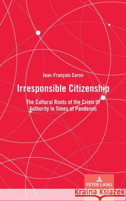 Irresponsible Citizenship: The Cultural Roots of the Crisis of Authority in Times of Pandemic Jean-Fran Caron 9781433189081