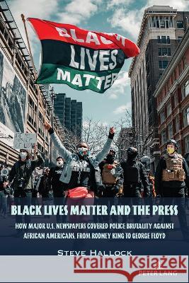 Black Lives Matter and the Press: How Major U.S. Newspapers Covered Police Brutality Against African Americans, from Rodney King to George Floyd Steve Hallock 9781433196843