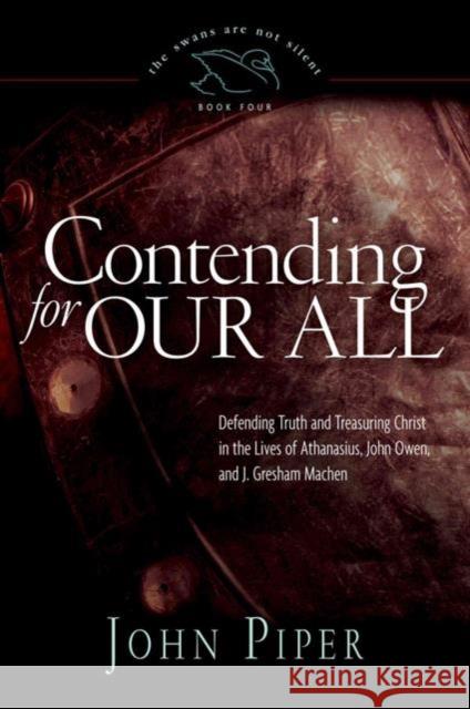 Contending for Our All: Defending Truth and Treasuring Christ in the Lives of Athanasius, John Owen, and J. Gresham Machen Volume 4 Piper, John 9781433519284