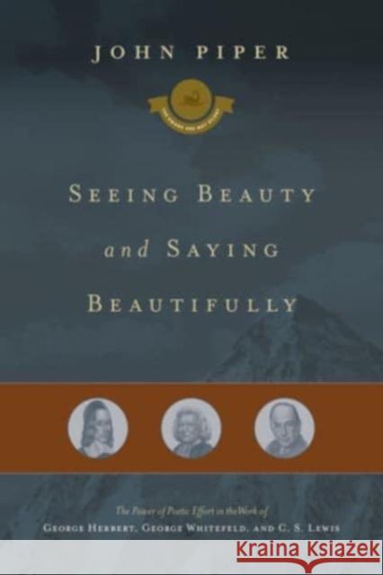 Seeing Beauty and Saying Beautifully: The Power of Poetic Effort in the Work of George Herbert, George Whitefield, and C. S. Lewis John Piper 9781433542947