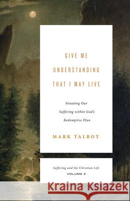 Give Me Understanding That I May Live (Suffering and the Christian Life, Volume 2): Situating Our Suffering Within God's Redemptive Plan Talbot, Mark 9781433567469
