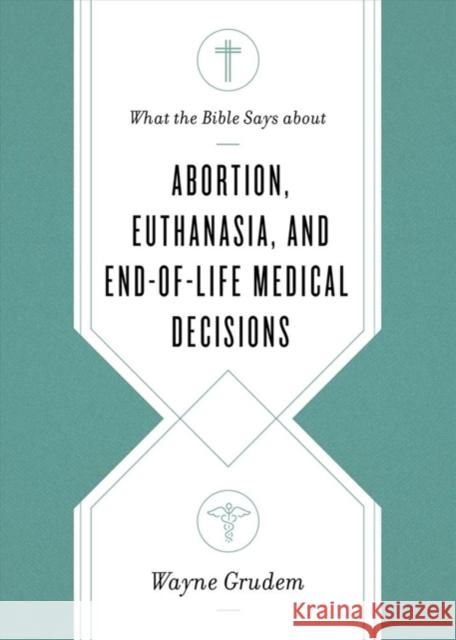 What the Bible Says about Abortion, Euthanasia, and End-Of-Life Medical Decisions Grudem, Wayne 9781433568305