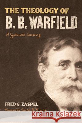 The Theology of B. B. Warfield: A Systematic Summary Fred G. Zaspel Sinclair B. Ferguson 9781433578984 Crossway Books