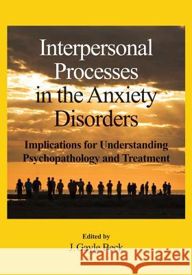 Interpersonal Processes in the Anxiety Disorders : Implications for Understanding Psychopathology and Treatment J. Gayle Beck 9781433807459 American Psychological Association (APA)