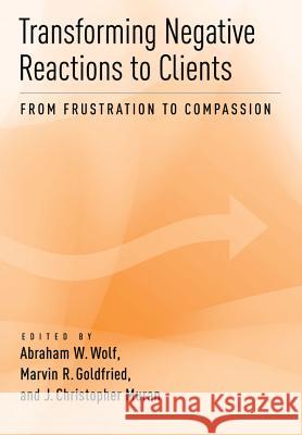 Transforming Negative Reactions to Clients : From Frustration to Compassion Abraham W. Wolf Marvin R. Goldfried J. Christopher Muran 9781433811876
