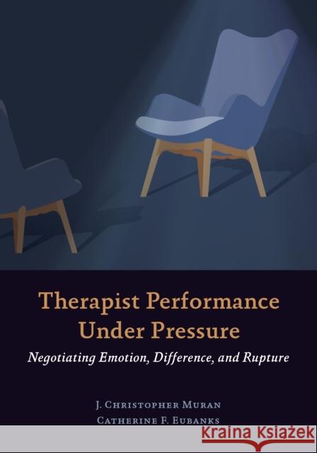 Therapist Performance Under Pressure: Negotiating Emotion, Difference, and Rupture J. Christopher Muran Catherine F. Eubanks 9781433831911