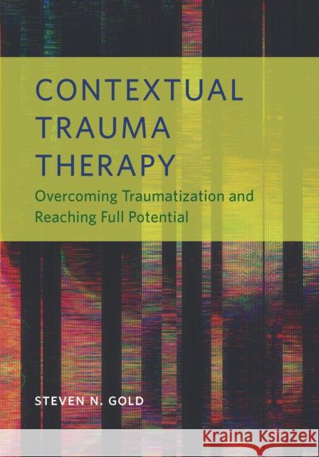 Contextual Trauma Therapy: Overcoming Traumatization and Reaching Full Potential Steven N. Gold 9781433831997