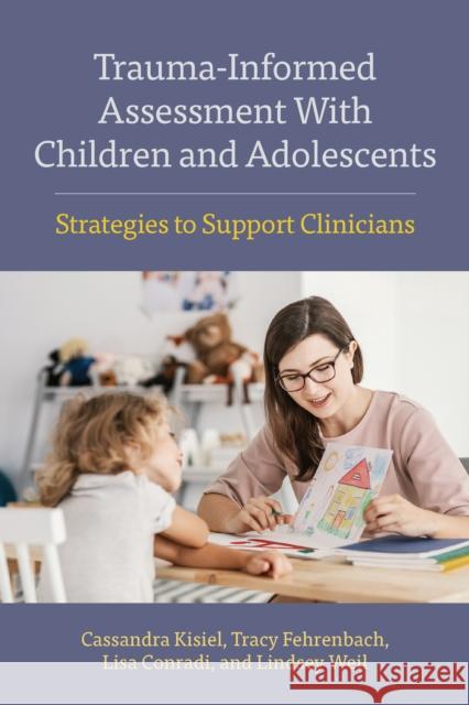 Trauma-Informed Assessment with Children and Adolescents: Strategies to Support Clinicians Cassandra Kisiel Tracy Fehrenbach Lisa Conradi 9781433833854