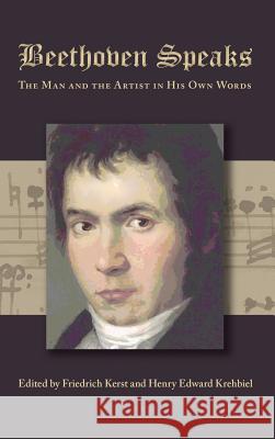 Beethoven Speaks: The Man and the Artist in His Own Words Friedrich Kerst Henry Edward Krehbiel 9781434115218