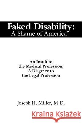 Faked Disability: A Shame of America: An Insult to the Medical Profession, A Disgrace to the Legal Profession Miller, Joseph H. 9781434304032