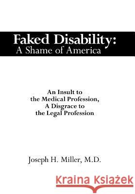 Faked Disability: A Shame of America: An Insult to the Medical Profession, A Disgrace to the Legal Profession Miller, Joseph H. 9781434304049