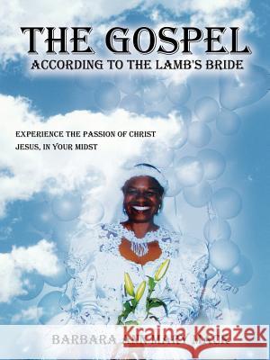 The Gospel According to the Lamb's Bride: Experience the Passion of Christ Jesus, in Your Midst Mack, Barbara Ann Mary 9781434326393