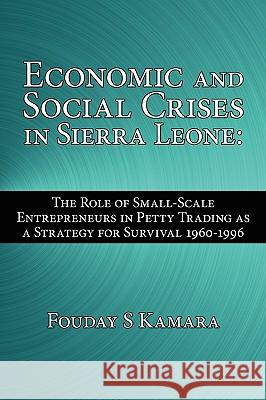 Economic and Social Crises in Sierra Leone: The Role of Small-Scale Entrepreneurs in Petty Trading as a Strategy for Survival 1960-1996 Kamara, Fouday S. 9781434326928 Authorhouse