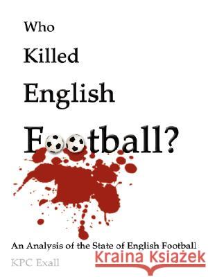 Who Killed English Football?: An Analysis of the State of English Football Exall, K. P. C. 9781434349484 Authorhouse