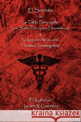 El Secreto de La Tabla Esmeralda: Los Siete Principios Hermeticos y La Ley de Atraccion Gonzalez, Lazaro R. 9781434358318 Authorhouse