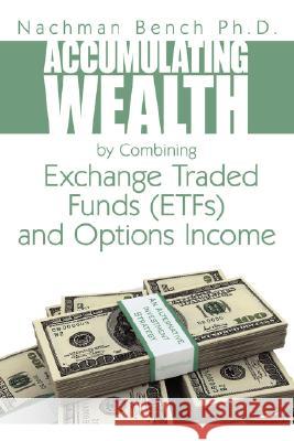 Accumulating Wealth by Combining Exchange Traded Funds (ETFs) and Options Income: An Alternative Investment Strategy Bench, Nachman 9781434373144 Authorhouse