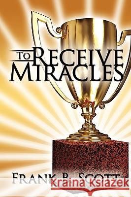 To Receive Miracles Frank B. Scott 9781434384942