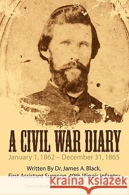 A Civil War Diary: Written by Dr. James A. Black, First Assistant Surgeon, 49th Illinois Infantry Moore, Benita K. 9781434393685