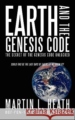 Earth and the Genesis Code: The Secret of the Genesis Code Unlocked Heath, Martin L. 9781434396174