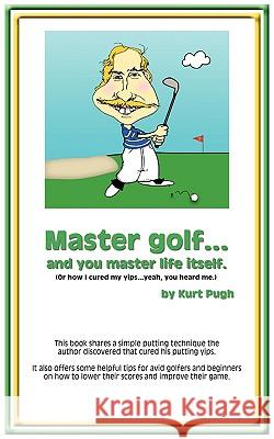 Master Golf...and You Master Life Itself: (or How I Cured my Yips...Yeah, You Heard Me) Pugh, Kurt 9781434398093 Authorhouse