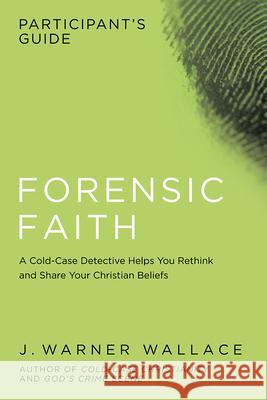 Forensic Faith Participant's Guide: A Homicide Detective Makes the Case for a More Reasonable, Evidential Christian Faith J Warner Wallace 9781434709929 David C Cook Publishing Company