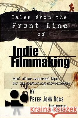 Tales From The Frontline Of Indie Film: And Other Assorted Tips Ross, Peter John 9781434802361