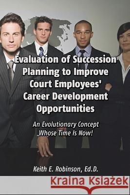 Evaluation of Succession Planning to Improve Court Employees' Career Development Opportunities Keith Robinson 9781434929617