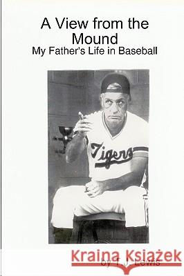 A View from the Mound; My Father's Life in Baseball T.J. Lewis 9781435714861 Lulu.com