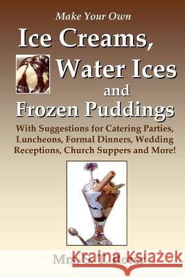 Make Your Own Ice Creams, Water Ices and Frozen Puddings: With Suggestions for Catering Parties, Luncheons, Formal Dinners, Wedding Receptions, Church Suppers and More! Mrs. S. T. Rorer 9781435743335