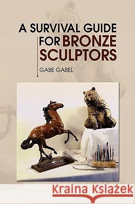 A Survival Guide for Bronze Sculptors Gabe Gabel 9781436337779 XLIBRIS CORPORATION