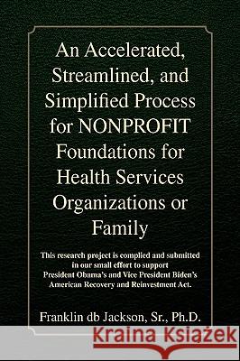 An Accelerated, Streamlined, and Simplified Process for NONPROFIT Foundations for Health Services Organizations or Family Franklin Db Ph. D. Jackson 9781436387859 Xlibris Corporation
