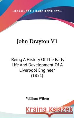 John Drayton V1: Being A History Of The Early Life And Development Of A Liverpool Engineer (1851) William Wilson 9781436642101