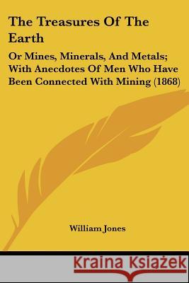 The Treasures Of The Earth: Or Mines, Minerals, And Metals; With Anecdotes Of Men Who Have Been Connected With Mining (1868) William Jones 9781437342253