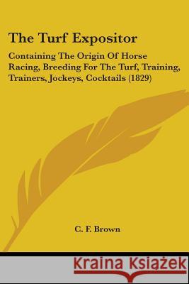The Turf Expositor: Containing The Origin Of Horse Racing, Breeding For The Turf, Training, Trainers, Jockeys, Cocktails (1829) C. F. Brown 9781437343151 