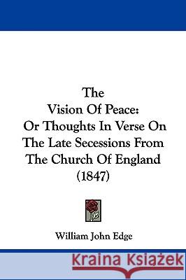 The Vision Of Peace: Or Thoughts In Verse On The Late Secessions From The Church Of England (1847) William John Edge 9781437345032