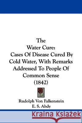 The Water Cure: Cases Of Disease Cured By Cold Water, With Remarks Addressed To People Of Common Sense (1842) Rudolph Falkenstein 9781437346008 