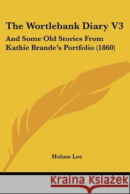 The Wortlebank Diary V3: And Some Old Stories From Kathie Brande's Portfolio (1860) Holme Lee 9781437348668 