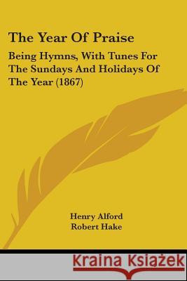 The Year Of Praise: Being Hymns, With Tunes For The Sundays And Holidays Of The Year (1867) Henry Alford 9781437348972 