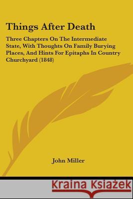 Things After Death: Three Chapters On The Intermediate State, With Thoughts On Family Burying Places, And Hints For Epitaphs In Country Ch Miller, John 9781437350197