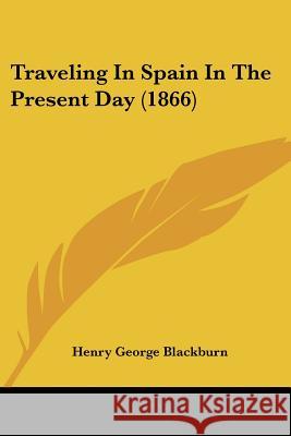 Traveling In Spain In The Present Day (1866) Henry Geo Blackburn 9781437355918 