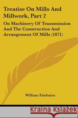 Treatise On Mills And Millwork, Part 2: On Machinery Of Transmission And The Construction And Arrangement Of Mills (1871) William Fairbairn 9781437356519 
