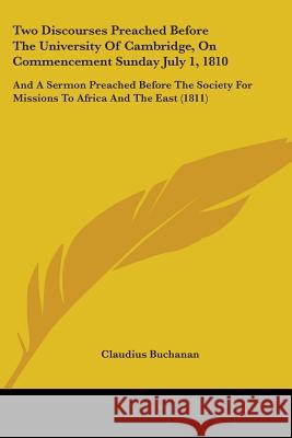 Two Discourses Preached Before The University Of Cambridge, On Commencement Sunday July 1, 1810: And A Sermon Preached Before The Society For Missions Claudius Buchanan 9781437358469