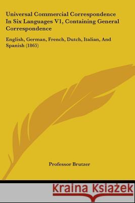 Universal Commercial Correspondence In Six Languages V1, Containing General Correspondence: English, German, French, Dutch, Italian, And Spanish (1865 Professor Brutzer 9781437359787 