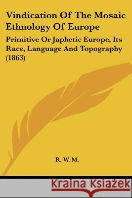 Vindication Of The Mosaic Ethnology Of Europe: Primitive Or Japhetic Europe, Its Race, Language And Topography (1863) R. W. M. 9781437361308 