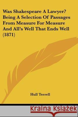 Was Shakespeare A Lawyer? Being A Selection Of Passages From Measure For Measure And All's Well That Ends Well (1871) Hull Terrell 9781437362923 